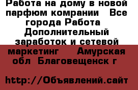 Работа на дому в новой парфюм.комрании - Все города Работа » Дополнительный заработок и сетевой маркетинг   . Амурская обл.,Благовещенск г.